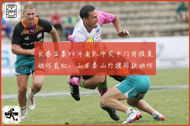 长春亚泰vs河南队冲突中门将报复动作直红，山东泰山外援同款动作仅黄牌，纪律尺度待统一__br_