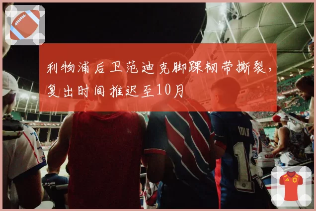 利物浦后卫范迪克脚踝韧带撕裂，复出时间推迟至10月