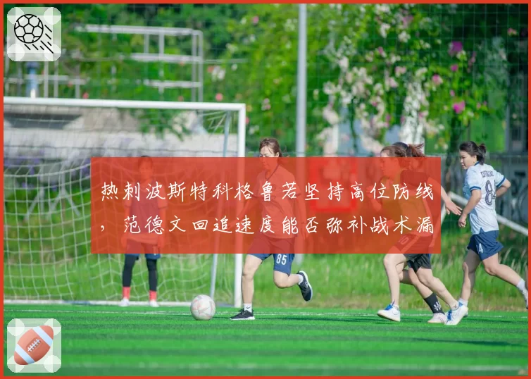热刺波斯特科格鲁若坚持高位防线,范德文回追速度能否弥补战术漏洞?