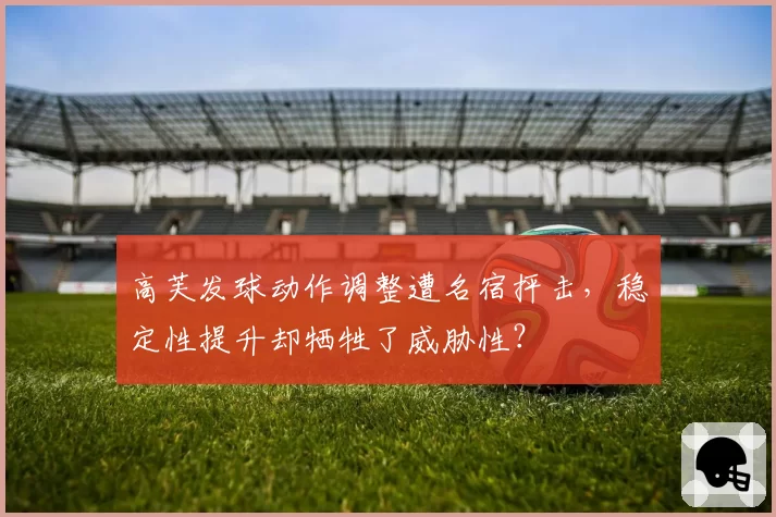 高芙发球动作调整遭名宿抨击,稳定性提升却牺牲了威胁性?