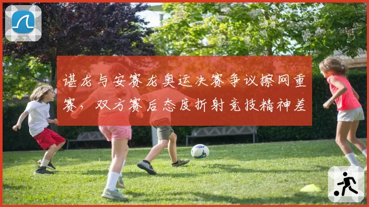 谌龙与安赛龙奥运决赛争议擦网重赛，双方赛后态度折射竞技精神差异